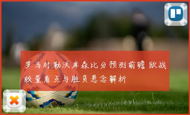 罗马对勒沃库森比分预测前瞻 欧战较量看点与胜负悬念解析