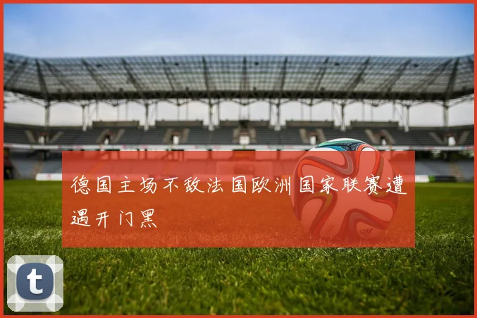 德国主场不敌法国欧洲国家联赛遭遇开门黑