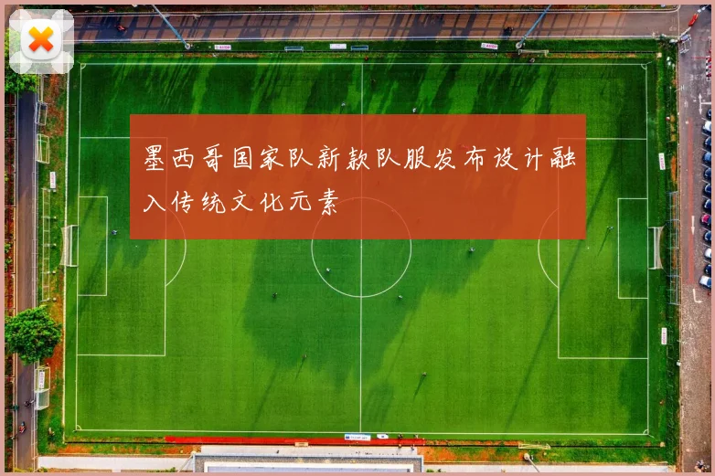 墨西哥国家队新款队服发布设计融入传统文化元素