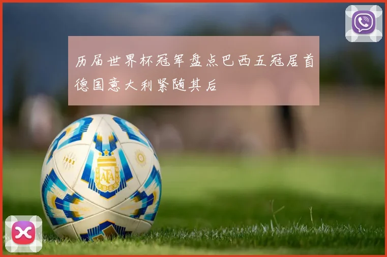 历届世界杯冠军盘点巴西五冠居首德国意大利紧随其后